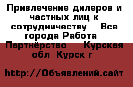 Привлечение дилеров и частных лиц к сотрудничеству. - Все города Работа » Партнёрство   . Курская обл.,Курск г.